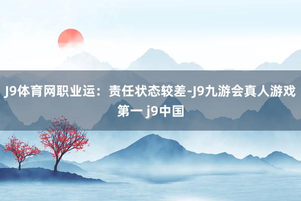J9体育网职业运：责任状态较差-J9九游会真人游戏第一 j9中国