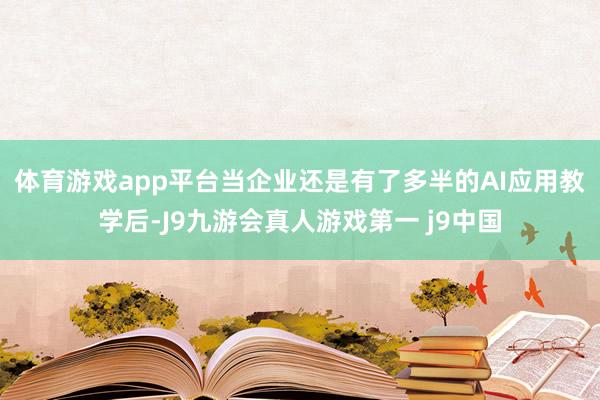 体育游戏app平台　　当企业还是有了多半的AI应用教学后-J9九游会真人游戏第一 j9中国