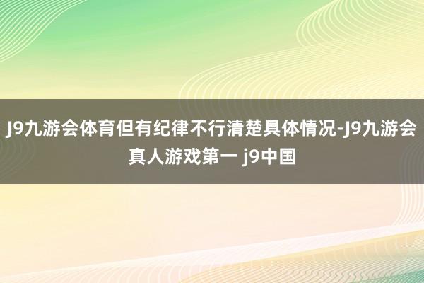 J9九游会体育但有纪律不行清楚具体情况-J9九游会真人游戏第一 j9中国