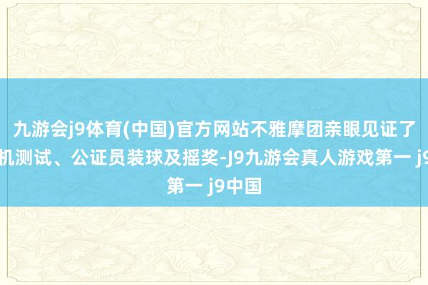 九游会j9体育(中国)官方网站不雅摩团亲眼见证了摇奖机测试、公证员装球及摇奖-J9九游会真人游戏第一 j9中国