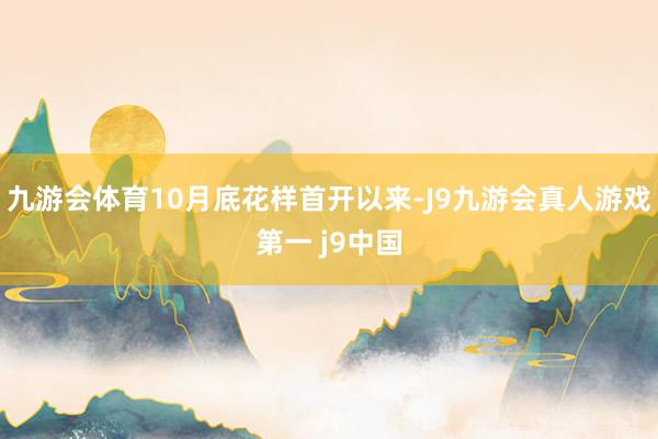 九游会体育10月底花样首开以来-J9九游会真人游戏第一 j9中国