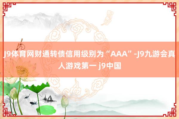 J9体育网财通转债信用级别为“AAA”-J9九游会真人游戏第一 j9中国