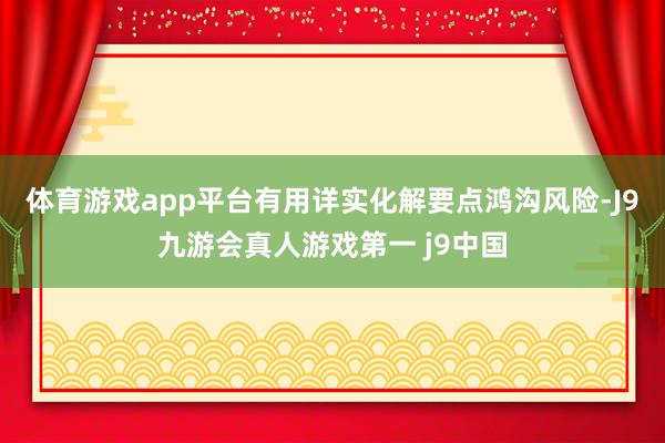 体育游戏app平台有用详实化解要点鸿沟风险-J9九游会真人游戏第一 j9中国