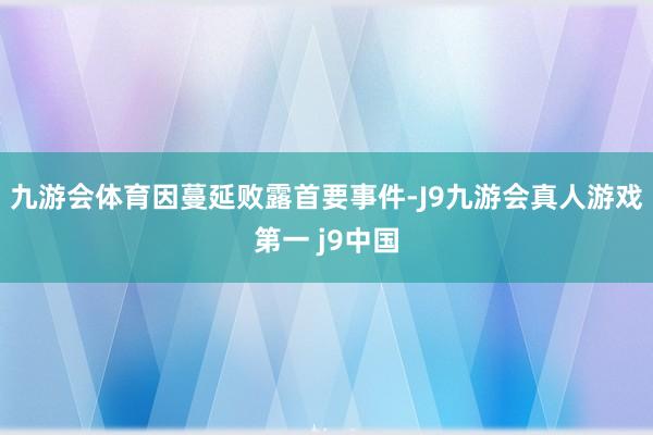 九游会体育　　因蔓延败露首要事件-J9九游会真人游戏第一 j9中国