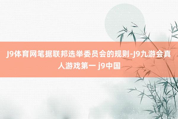 J9体育网　　笔据联邦选举委员会的规则-J9九游会真人游戏第一 j9中国