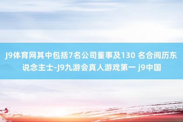 J9体育网其中包括7名公司董事及130 名合阅历东说念主士-J9九游会真人游戏第一 j9中国