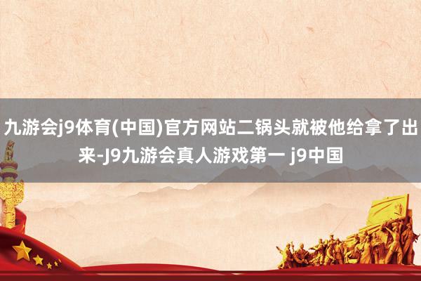 九游会j9体育(中国)官方网站二锅头就被他给拿了出来-J9九游会真人游戏第一 j9中国