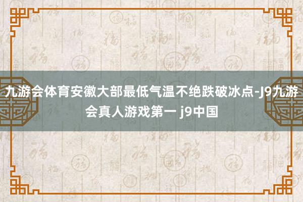九游会体育安徽大部最低气温不绝跌破冰点-J9九游会真人游戏第一 j9中国