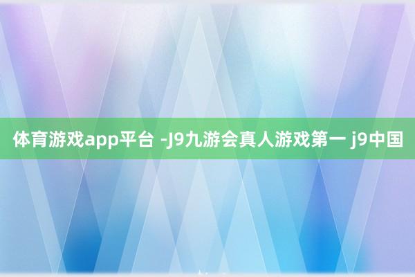 体育游戏app平台 -J9九游会真人游戏第一 j9中国