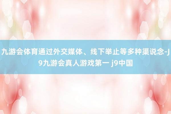 九游会体育通过外交媒体、线下举止等多种渠说念-J9九游会真人游戏第一 j9中国