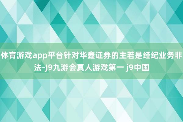 体育游戏app平台针对华鑫证券的主若是经纪业务非法-J9九游会真人游戏第一 j9中国
