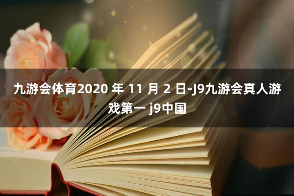 九游会体育2020 年 11 月 2 日-J9九游会真人游戏第一 j9中国