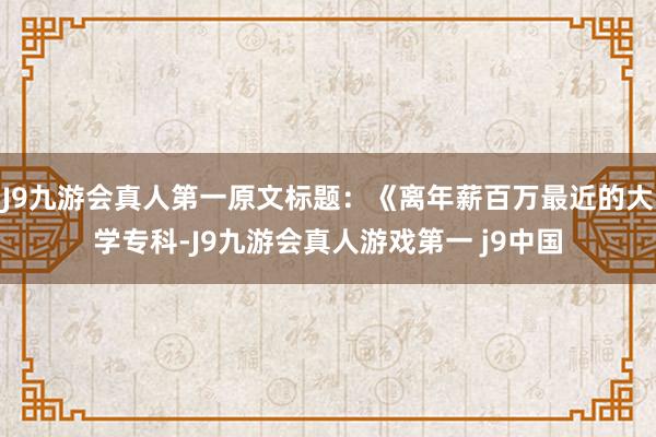 J9九游会真人第一原文标题：《离年薪百万最近的大学专科-J9九游会真人游戏第一 j9中国