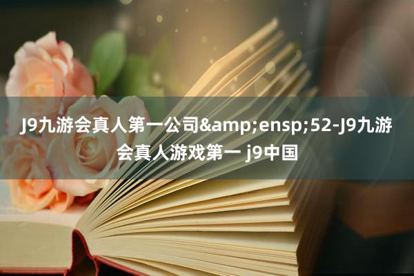 J9九游会真人第一公司 52-J9九游会真人游戏第一 j9中国