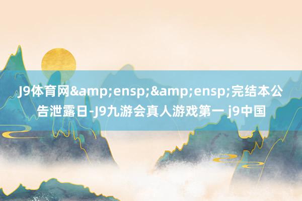 J9体育网  完结本公告泄露日-J9九游会真人游戏第一 j9中国