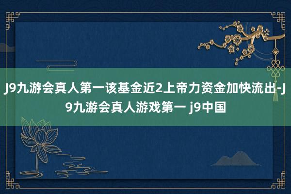 J9九游会真人第一该基金近2上帝力资金加快流出-J9九游会真人游戏第一 j9中国