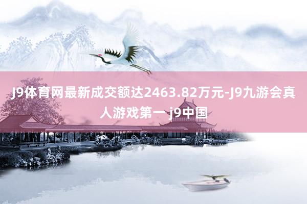 J9体育网最新成交额达2463.82万元-J9九游会真人游戏第一 j9中国