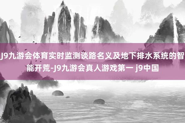 J9九游会体育实时监测谈路名义及地下排水系统的智能开荒-J9九游会真人游戏第一 j9中国