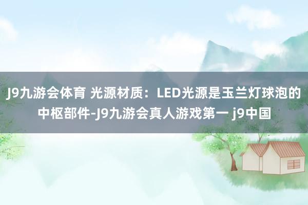 J9九游会体育 光源材质：LED光源是玉兰灯球泡的中枢部件-J9九游会真人游戏第一 j9中国