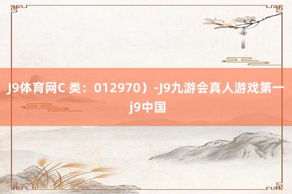 J9体育网C 类：012970）-J9九游会真人游戏第一 j9中国