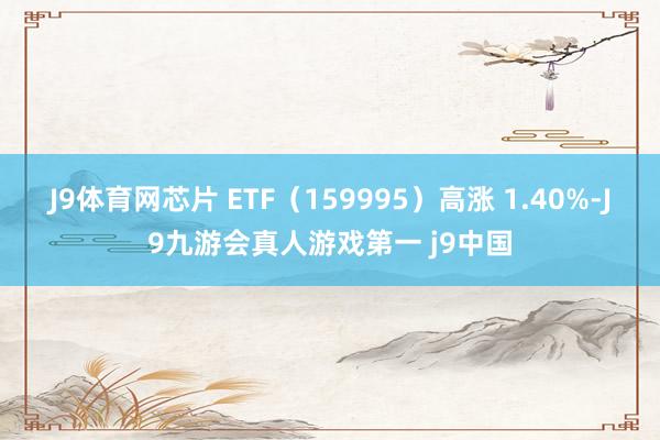 J9体育网芯片 ETF（159995）高涨 1.40%-J9九游会真人游戏第一 j9中国