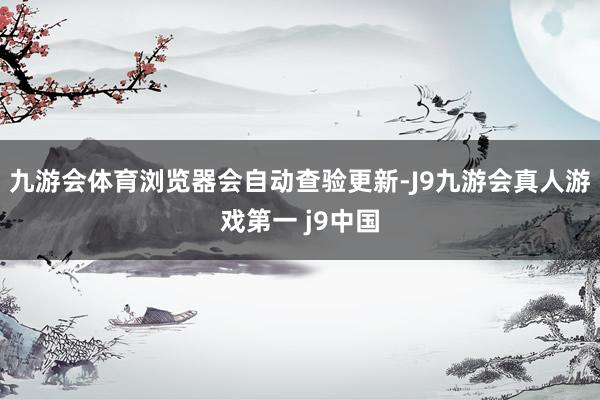 九游会体育浏览器会自动查验更新-J9九游会真人游戏第一 j9中国
