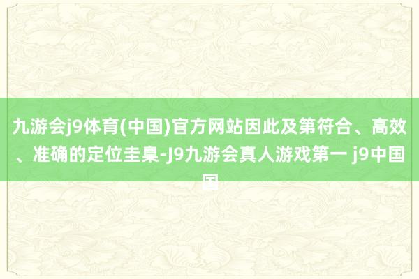 九游会j9体育(中国)官方网站因此及第符合、高效、准确的定位圭臬-J9九游会真人游戏第一 j9中国