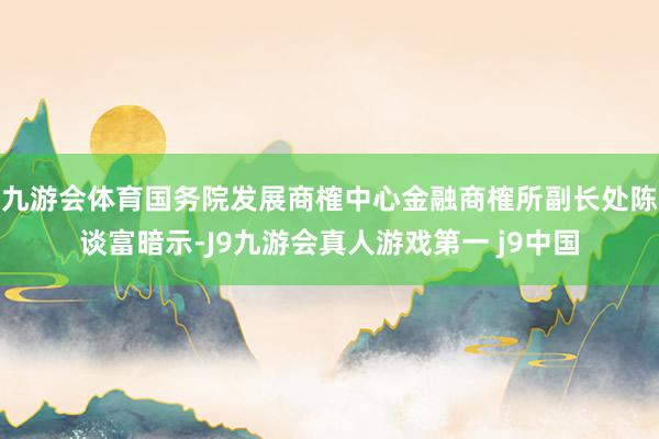 九游会体育国务院发展商榷中心金融商榷所副长处陈谈富暗示-J9九游会真人游戏第一 j9中国