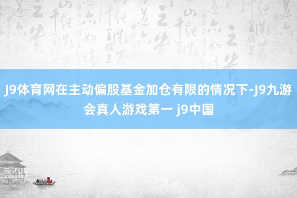 J9体育网在主动偏股基金加仓有限的情况下-J9九游会真人游戏第一 j9中国