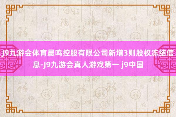 J9九游会体育晨鸣控股有限公司新增3则股权冻结信息-J9九游会真人游戏第一 j9中国