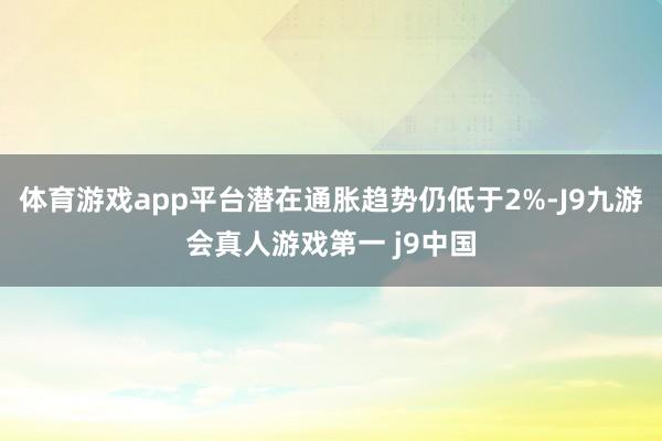 体育游戏app平台潜在通胀趋势仍低于2%-J9九游会真人游戏第一 j9中国