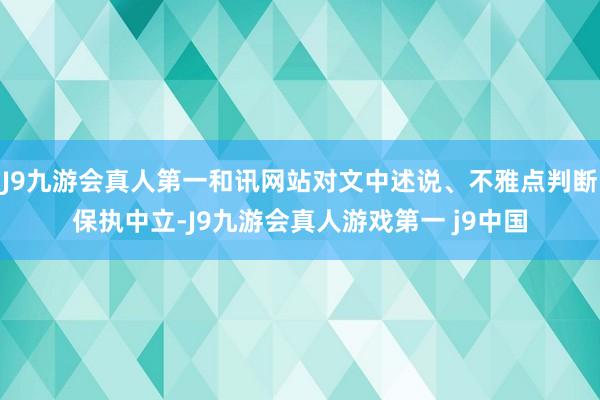 J9九游会真人第一和讯网站对文中述说、不雅点判断保执中立-J9九游会真人游戏第一 j9中国