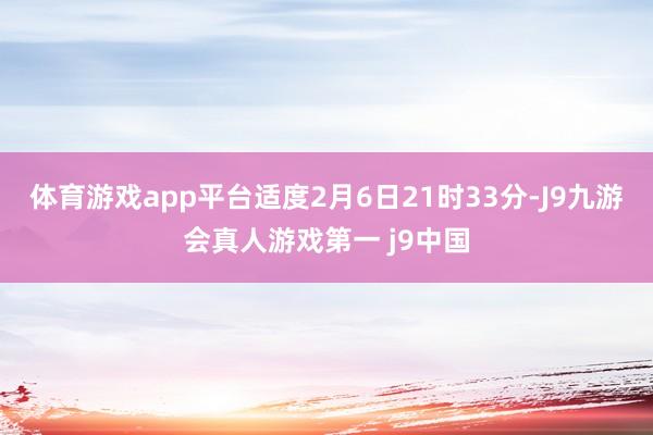 体育游戏app平台适度2月6日21时33分-J9九游会真人游戏第一 j9中国