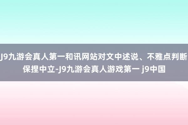 J9九游会真人第一和讯网站对文中述说、不雅点判断保捏中立-J9九游会真人游戏第一 j9中国