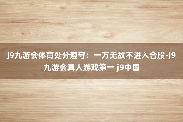 J9九游会体育处分遵守：一方无故不进入合股-J9九游会真人游戏第一 j9中国