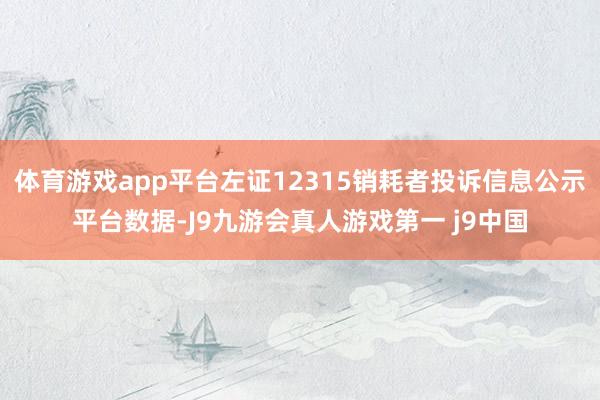 体育游戏app平台左证12315销耗者投诉信息公示平台数据-J9九游会真人游戏第一 j9中国