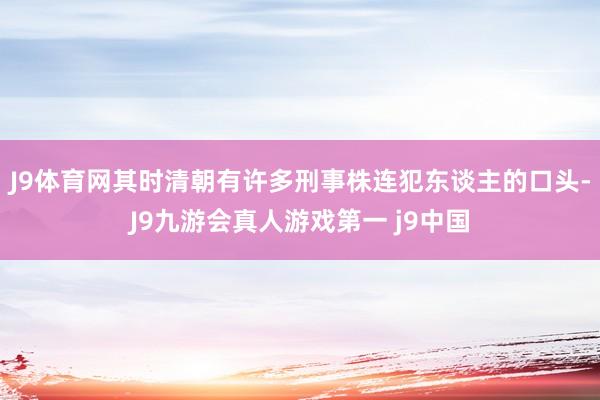 J9体育网其时清朝有许多刑事株连犯东谈主的口头-J9九游会真人游戏第一 j9中国