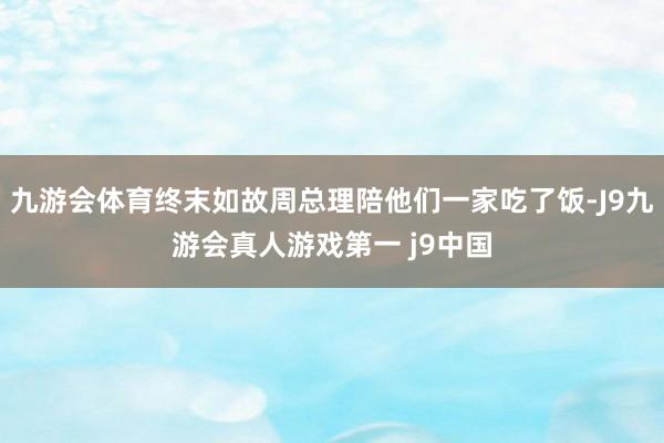 九游会体育终末如故周总理陪他们一家吃了饭-J9九游会真人游戏第一 j9中国