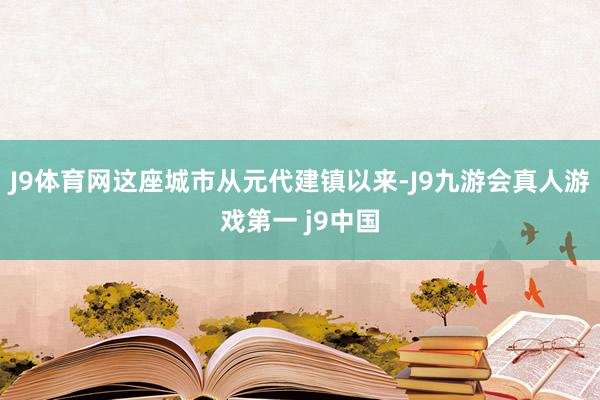 J9体育网这座城市从元代建镇以来-J9九游会真人游戏第一 j9中国