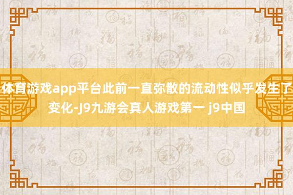 体育游戏app平台此前一直弥散的流动性似乎发生了变化-J9九游会真人游戏第一 j9中国