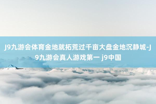 J9九游会体育金地就拓荒过千亩大盘金地沉静城-J9九游会真人游戏第一 j9中国