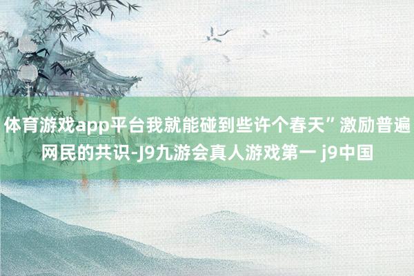 体育游戏app平台我就能碰到些许个春天”激励普遍网民的共识-J9九游会真人游戏第一 j9中国