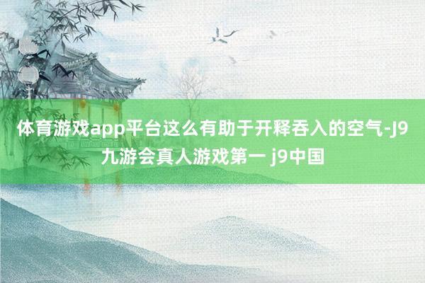 体育游戏app平台这么有助于开释吞入的空气-J9九游会真人游戏第一 j9中国
