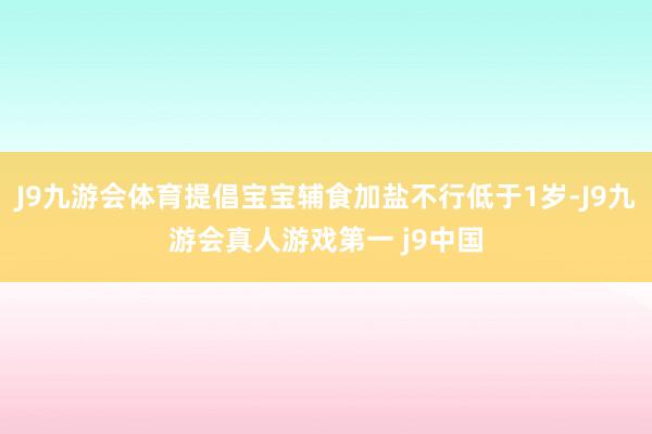 J9九游会体育提倡宝宝辅食加盐不行低于1岁-J9九游会真人游戏第一 j9中国
