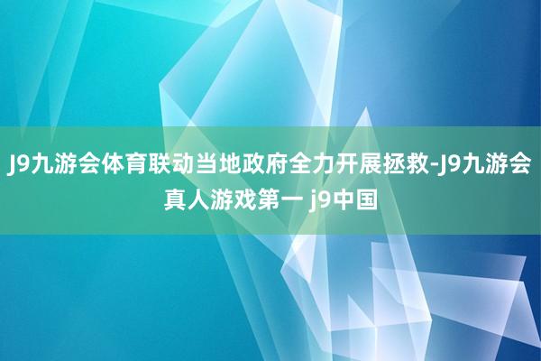 J9九游会体育联动当地政府全力开展拯救-J9九游会真人游戏第一 j9中国