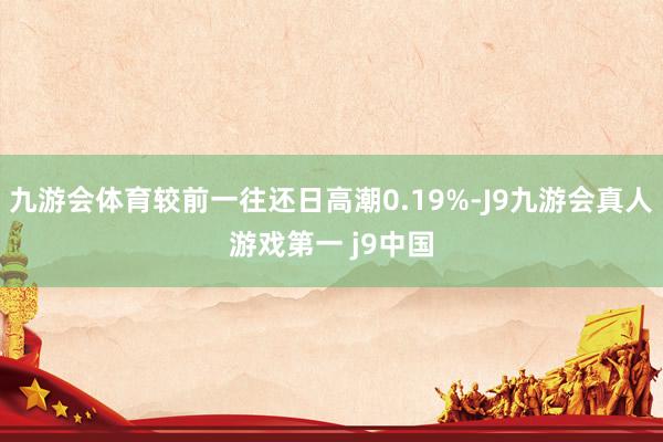 九游会体育较前一往还日高潮0.19%-J9九游会真人游戏第一 j9中国
