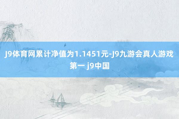 J9体育网累计净值为1.1451元-J9九游会真人游戏第一 j9中国
