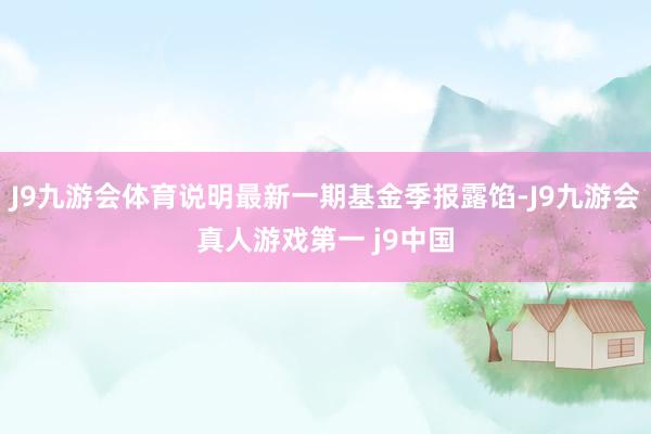 J9九游会体育说明最新一期基金季报露馅-J9九游会真人游戏第一 j9中国