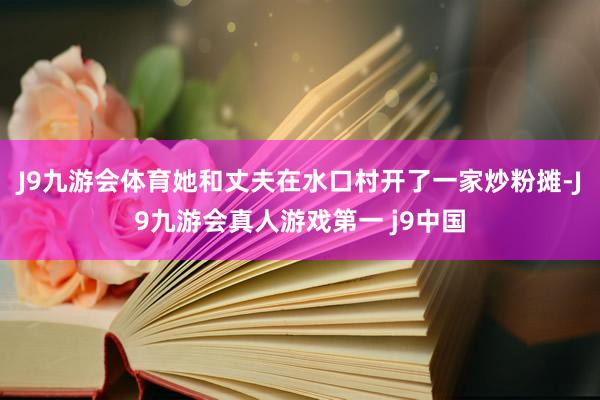 J9九游会体育她和丈夫在水口村开了一家炒粉摊-J9九游会真人游戏第一 j9中国