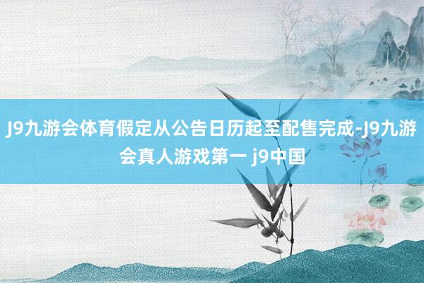 J9九游会体育假定从公告日历起至配售完成-J9九游会真人游戏第一 j9中国